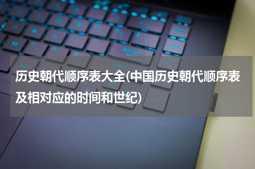 历史朝代顺序表大全(中国历史朝代顺序表及相对应的时间和世纪)