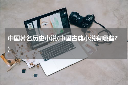 中国著名历史小说(中国古典小说有哪些?)