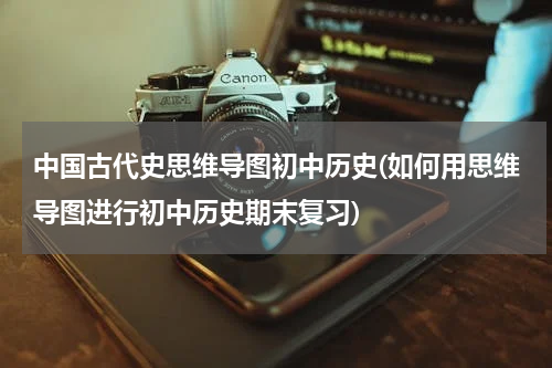 中国古代史思维导图初中历史(如何用思维导图进行初中历史期末复习)