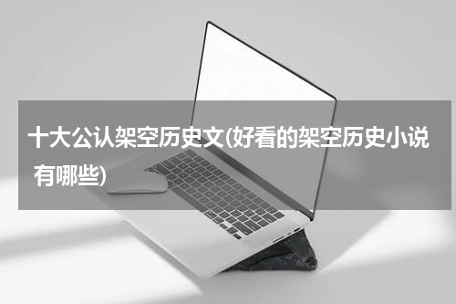 十大公认架空历史文(好看的架空历史小说 有哪些)