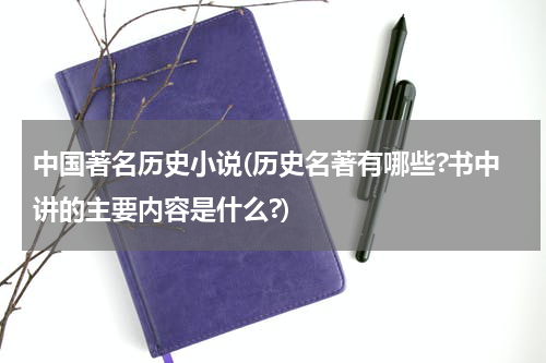 中国著名历史小说(历史名著有哪些?书中讲的主要内容是什么?)