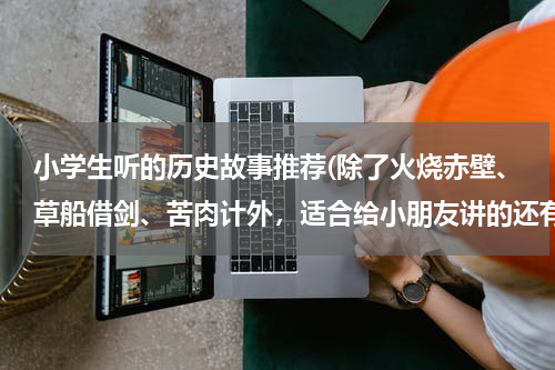 小学生听的历史故事推荐(除了火烧赤壁、草船借剑、苦肉计外，适合给小朋友讲的还有哪些有趣的历史故事？只需提供故事名就行了)