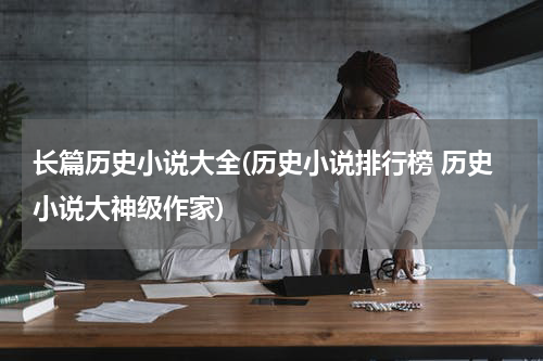 长篇历史小说大全(历史小说排行榜 历史小说大神级作家)