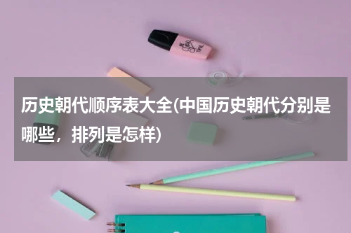 历史朝代顺序表大全(中国历史朝代分别是哪些，排列是怎样)