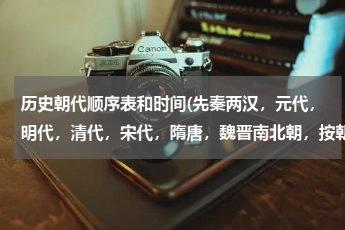 历史朝代顺序表和时间(先秦两汉，元代，明代，清代，宋代，隋唐，魏晋南北朝，按朝代先后排序？)