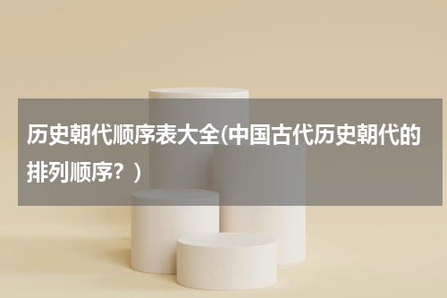 历史朝代顺序表大全(中国古代历史朝代的排列顺序？)