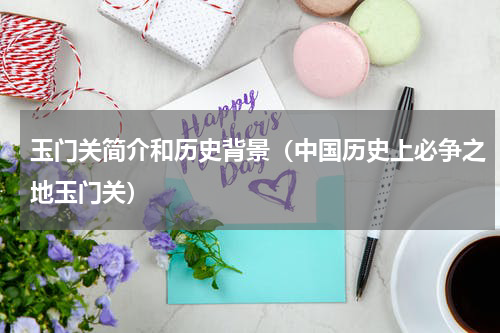 玉门关简介和历史背景（中国历史上必争之地玉门关）