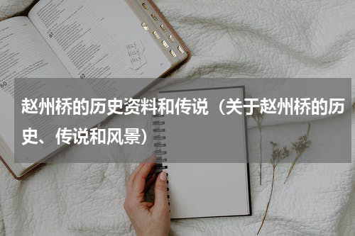 赵州桥的历史资料和传说（关于赵州桥的历史、传说和风景）