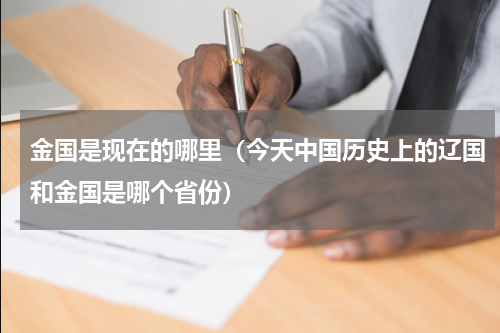 金国是现在的哪里（今天中国历史上的辽国和金国是哪个省份）