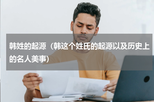 韩姓的起源（韩这个姓氏的起源以及历史上的名人美事）