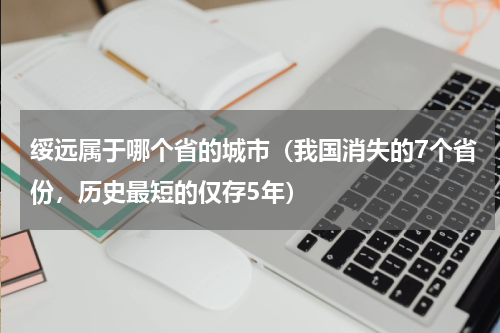 绥远属于哪个省的城市（我国消失的7个省份，历史最短的仅存5年）