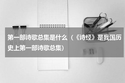 第一部诗歌总集是什么（《诗经》是我国历史上第一部诗歌总集）