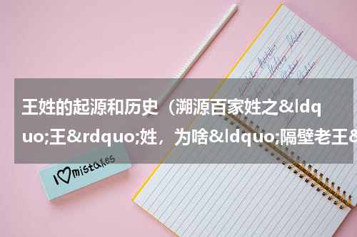 王姓的起源和历史（溯源百家姓之&ldquo;王&rdquo;姓，为啥&ldquo;隔壁老王&rdquo;那么多？）