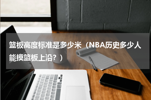 篮板高度标准是多少米（NBA历史多少人能摸篮板上沿？）