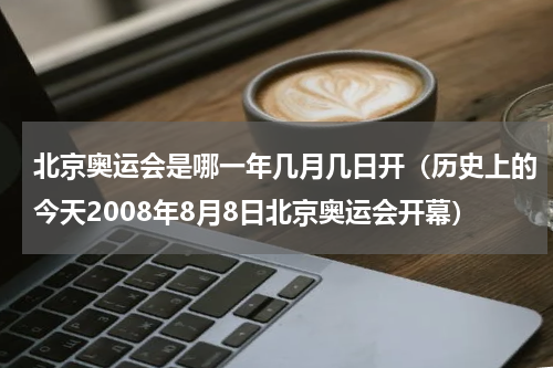 北京奥运会是哪一年几月几日开（历史上的今天2008年8月8日北京奥运会开幕）