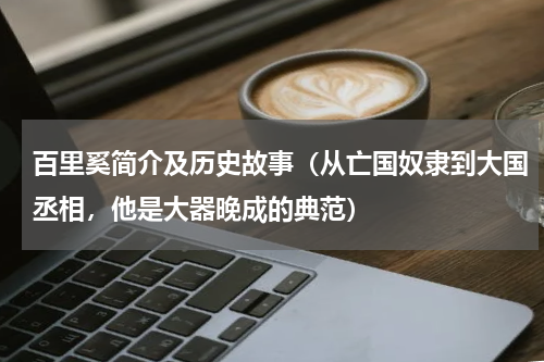 百里奚简介及历史故事（从亡国奴隶到大国丞相，他是大器晚成的典范）