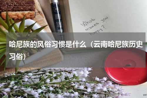 哈尼族的风俗习惯是什么（云南哈尼族历史习俗）