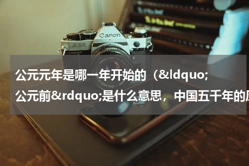 公元元年是哪一年开始的（&ldquo;公元前&rdquo;是什么意思，中国五千年的历史是怎样计算的？）