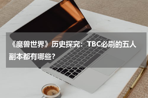 《魔兽世界》历史探究：TBC必刷的五人副本都有哪些？