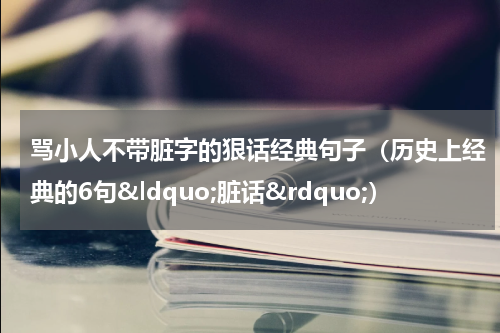 骂小人不带脏字的狠话经典句子（历史上经典的6句&ldquo;脏话&rdquo;）