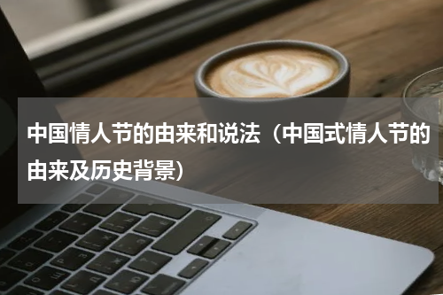 中国情人节的由来和说法（中国式情人节的由来及历史背景）