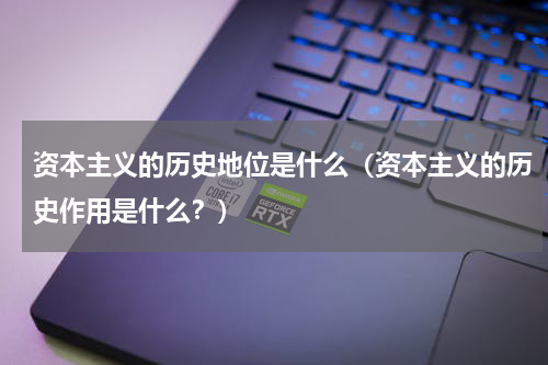 资本主义的历史地位是什么（资本主义的历史作用是什么？）