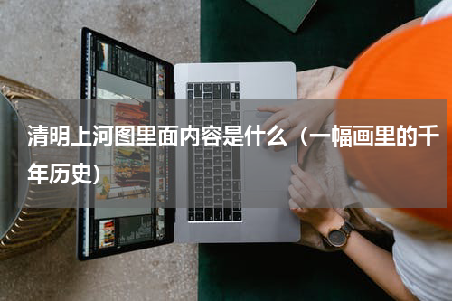 清明上河图里面内容是什么（一幅画里的千年历史）