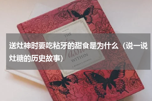送灶神时要吃粘牙的甜食是为什么（说一说灶糖的历史故事）