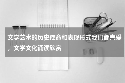 文学艺术的历史使命和表现形式我们都喜爱，文学文化诵读欣赏