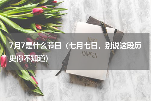 7月7是什么节日（七月七日，别说这段历史你不知道）