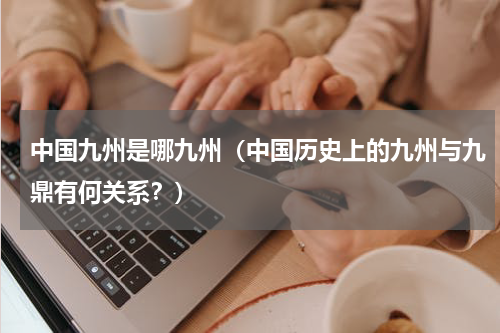 中国九州是哪九州（中国历史上的九州与九鼎有何关系？）