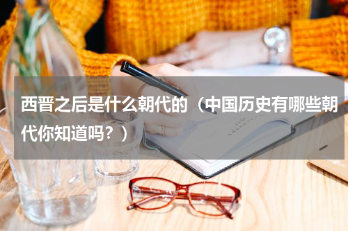西晋之后是什么朝代的（中国历史有哪些朝代你知道吗？）