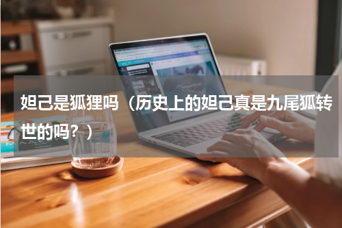 妲己是狐狸吗（历史上的妲己真是九尾狐转世的吗？）