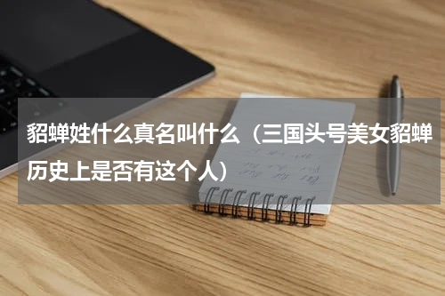 貂蝉姓什么真名叫什么（三国头号美女貂蝉历史上是否有这个人）