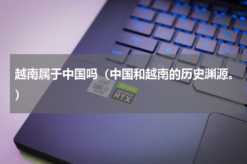 越南属于中国吗（中国和越南的历史渊源。）