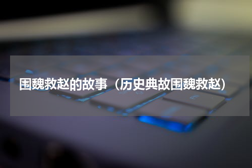 围魏救赵的故事（历史典故围魏救赵）