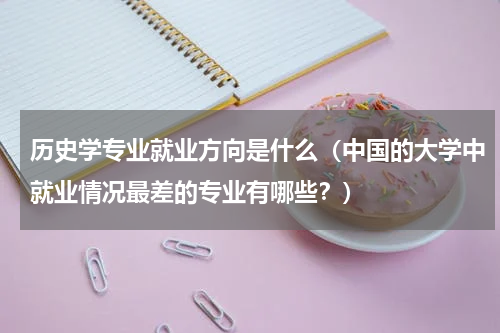 历史学专业就业方向是什么（中国的大学中就业情况最差的专业有哪些？）