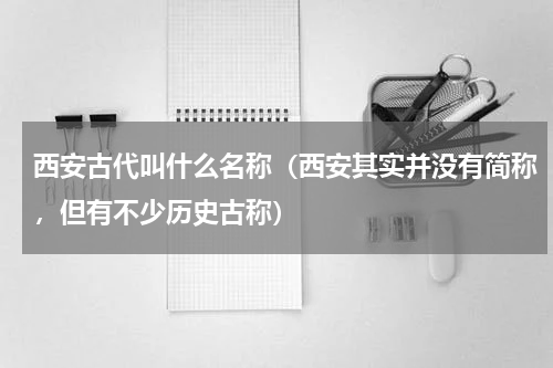 西安古代叫什么名称（西安其实并没有简称，但有不少历史古称）