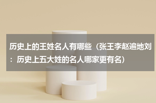 历史上的王姓名人有哪些（张王李赵遍地刘：历史上五大姓的名人哪家更有名）