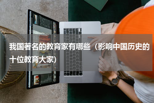 我国著名的教育家有哪些（影响中国历史的十位教育大家）