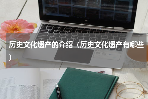 历史文化遗产的介绍（历史文化遗产有哪些）