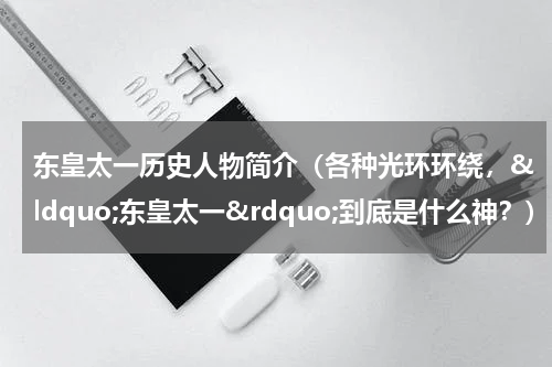 东皇太一历史人物简介（各种光环环绕，&ldquo;东皇太一&rdquo;到底是什么神？）