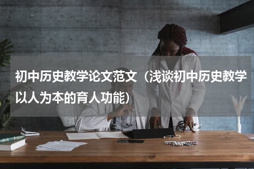 初中历史教学论文范文（浅谈初中历史教学以人为本的育人功能）