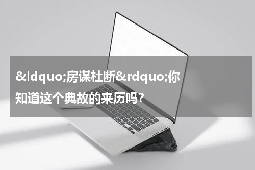 &ldquo;房谋杜断&rdquo;你知道这个典故的来历吗？