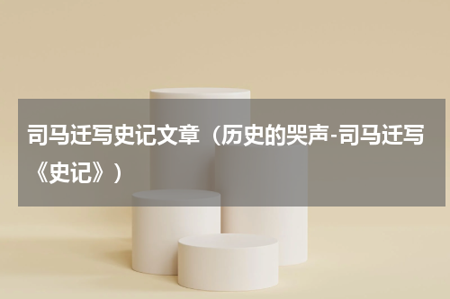 司马迁写史记文章（历史的哭声-司马迁写《史记》）