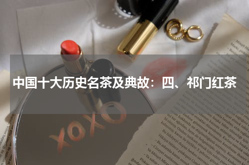 中国十大历史名茶及典故：四、祁门红茶