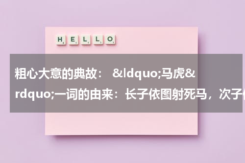 粗心大意的典故： &ldquo;马虎&rdquo;一词的由来：长子依图射死马，次子依图喂了虎