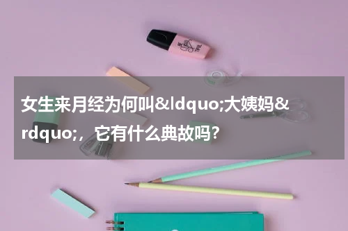 女生来月经为何叫&ldquo;大姨妈&rdquo;，它有什么典故吗？