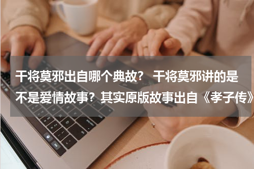 干将莫邪出自哪个典故？ 干将莫邪讲的是不是爱情故事？其实原版故事出自《孝子传》