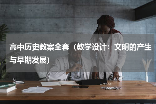高中历史教案全套（教学设计：文明的产生与早期发展）